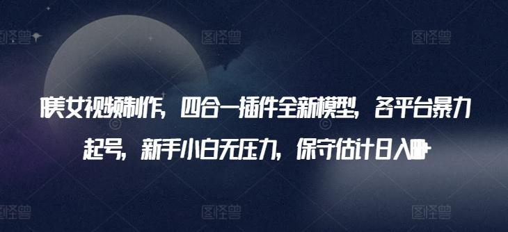 AI美女视频制作，四合一插件全新模型，各平台暴力起号，新手小白无压力，保守估计日入600+【揭秘】-创薯资源