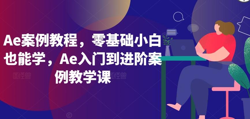 Ae案例教程，零基础小白也能学，Ae入门到进阶案例教学课-创薯资源