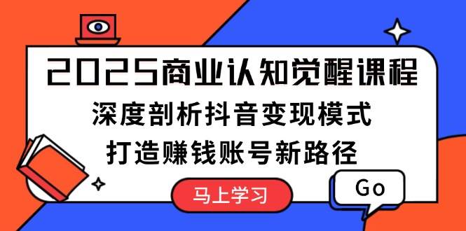 2025商业认知觉醒课程：深度剖析抖音变现模式，打造赚钱账号新路径-创薯资源