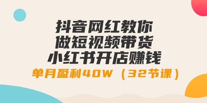 抖音网红教你做短视频带货+小红书开店赚钱，单月盈利40W(32节课)-创薯资源