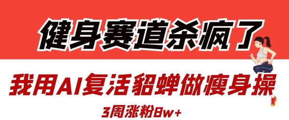 健身赛道杀疯了？我用AI复活貂蝉做瘦身操，3周涨粉8W-创薯资源