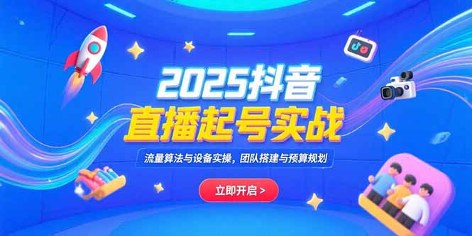 2025抖音直播起号实战，流量算法与设备实操，团队搭建与预算规划-创薯资源