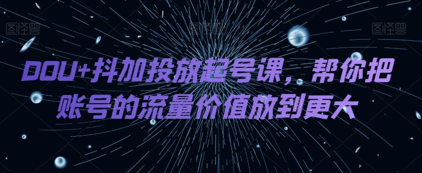 DOU+抖加投放起号课，帮你把账号的流量价值放到更大-创薯资源