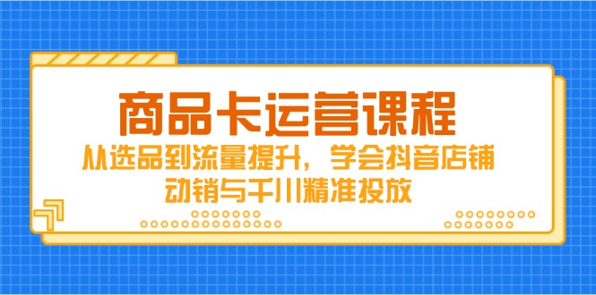 商品卡运营课程，从选品到流量提升，学会抖音店铺动销与千川精准投放-创薯资源