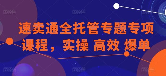 速卖通全托管专题专项课程，实操 高效 爆单-创薯资源