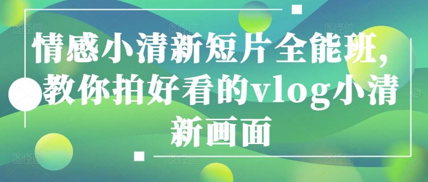 情感小清新短片全能班，教你拍好看的vlog小清新画面-创薯资源