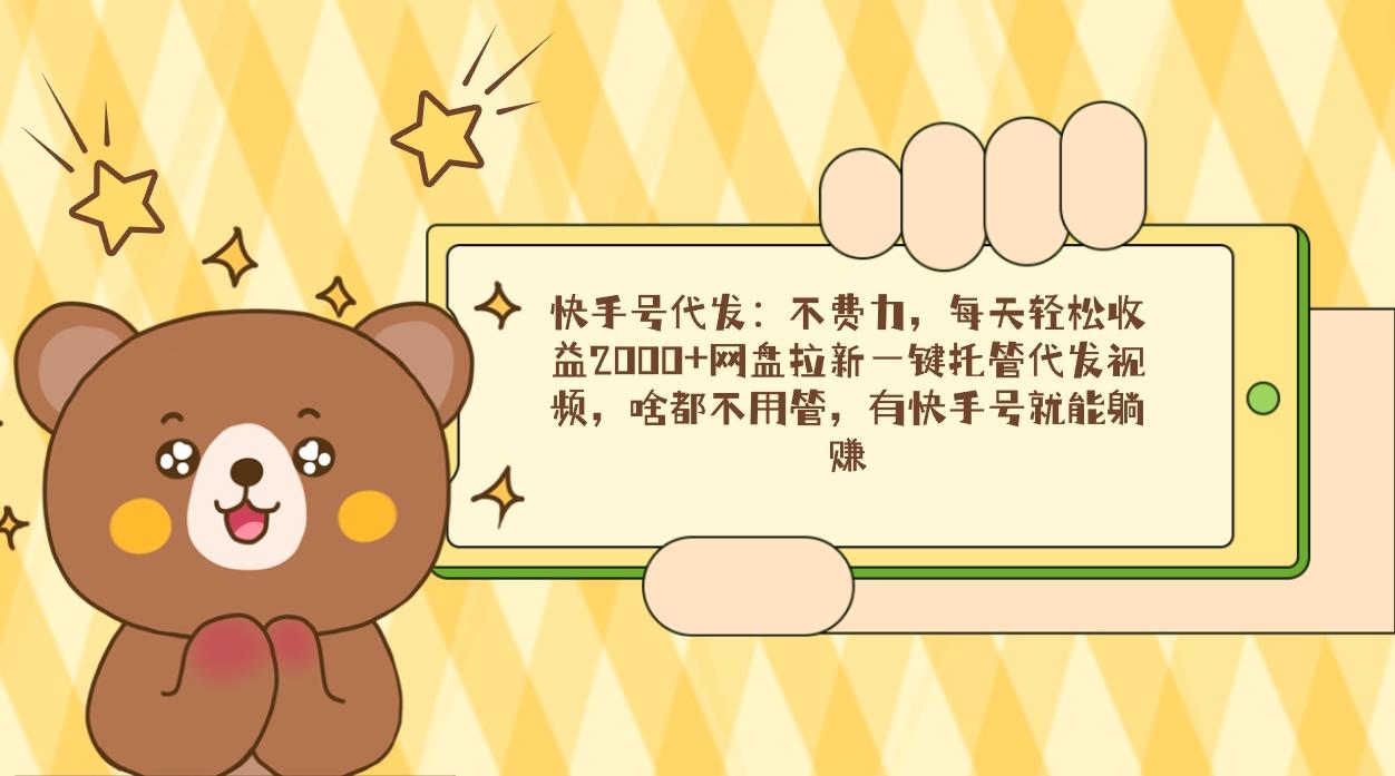 快手号代发：不费力，每天轻松收益2000+网盘拉新一键托管代发视频，啥都…-创薯资源