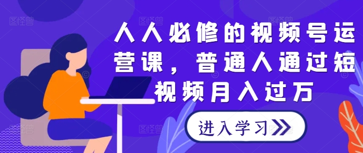 人人必修的视频号运营课，普通人通过短视频月入过万-创薯资源