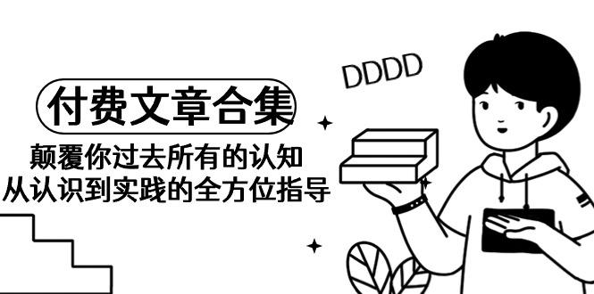 (9646期)《某公众号付费文章合集》颠覆你过去所有的认知 从认识到实践的全方位指导-创薯资源