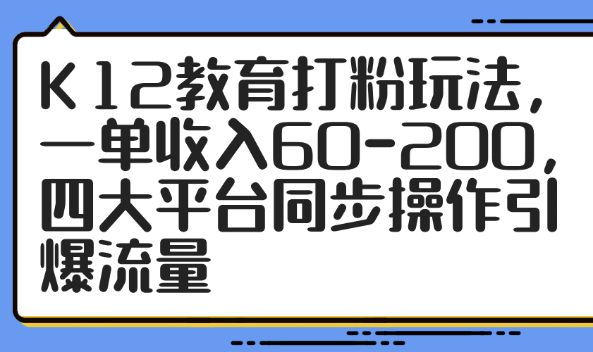 K12教育打粉玩法，一单收入60-200，四大平台同步操作引爆流量-创薯资源