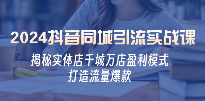 2024抖音同城引流实战课：揭秘实体店千城万店盈利模式，打造流量爆款-创薯资源