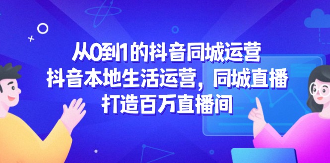从0到1的抖音同城运营，抖音本地生活运营，同城直播，打造百万直播间-创薯资源