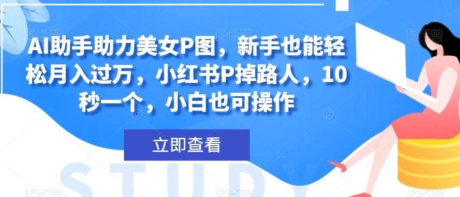 AI助手助力美女P图，新手也能轻松月入过万，小红书P掉路人，10秒一个，小白也可操作-创薯资源