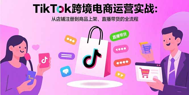 TikTok跨境电商运营实战：从店铺注册到商品上架、直播带货的全流程-创薯资源
