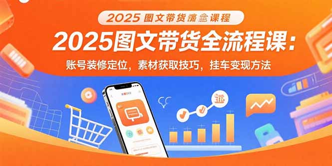 2025图文带货全流程课：账号装修定位，素材获取技巧，挂车变现方法-创薯资源