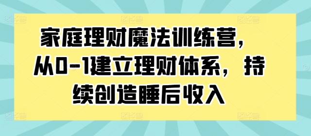 家庭理财魔法训练营，从0-1建立理财体系，持续创造睡后收入-创薯资源