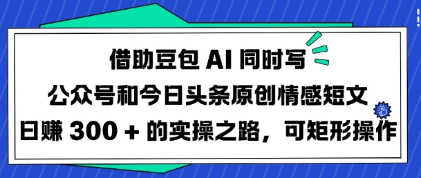 借助豆包AI同时写公众号和今日头条原创情感短文日入3张的实操之路，可矩形操作-创薯资源