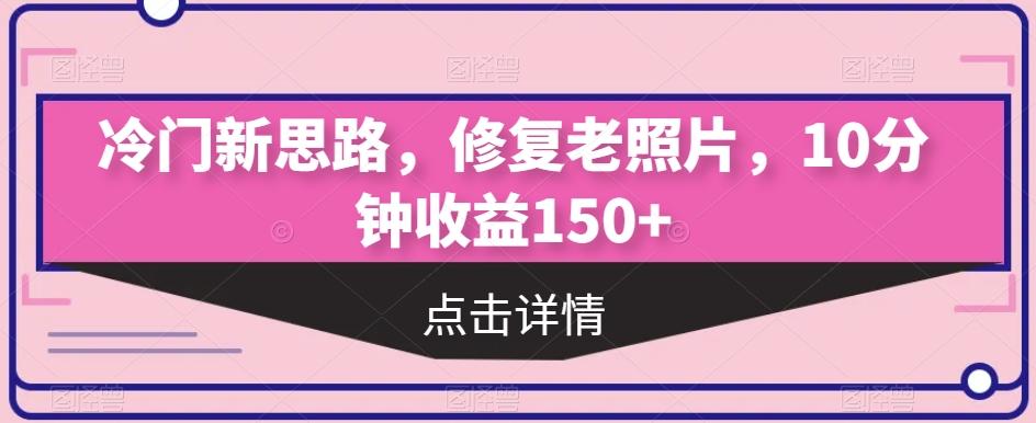 冷门新思路，修复老照片，10分钟收益150+-创薯资源
