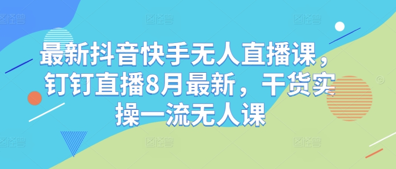 最新抖音快手无人直播课，钉钉直播8月最新，干货实操一流无人课-创薯资源