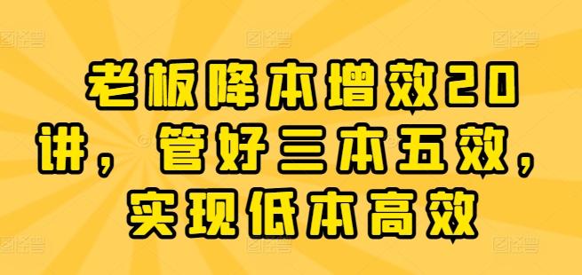 老板降本增效20讲，管好三本五效，实现低本高效-创薯资源