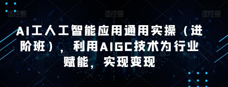 AI工人工智能应用通用实操（进阶班），利用AIGC技术为行业赋能，实现变现-创薯资源