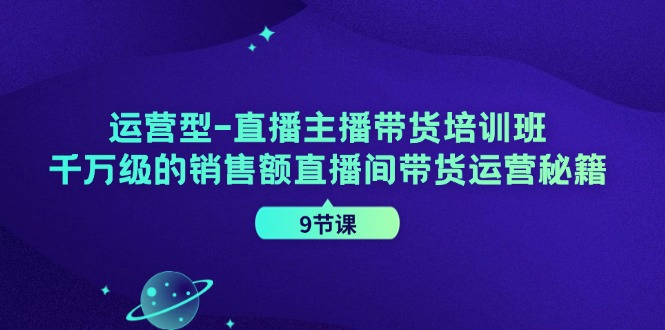 运营型直播主播带货培训班，千万级的销售额直播间带货运营秘籍(9节课)-创薯资源