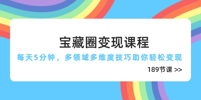 宝藏圈变现课程，每天5分钟，多领域多维度技巧助你轻松变现(189节-创薯资源