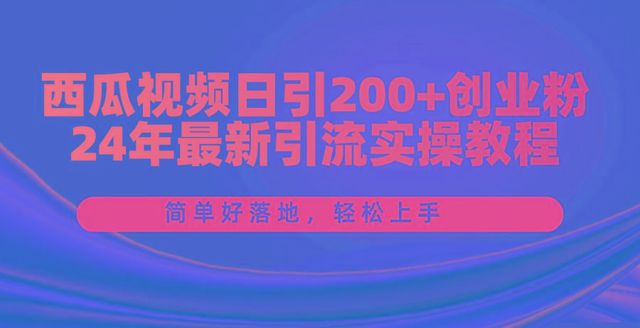 西瓜视频日引200+创业粉，24年最新引流实操教程，简单好落地，轻松上手-创薯资源