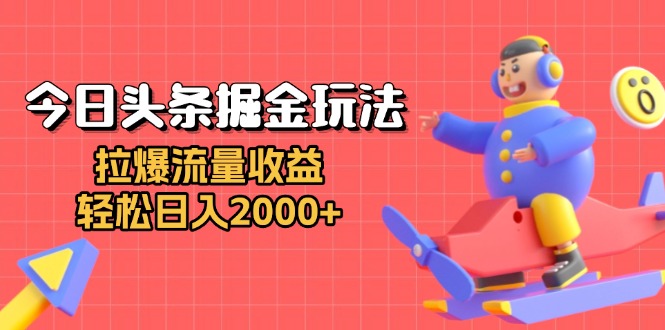 今日头条掘金玩法：拉爆流量收益，轻松日入2000+-创薯资源