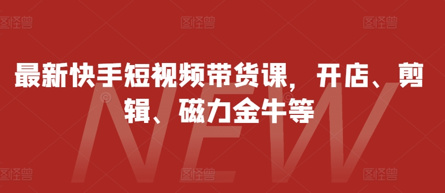 最新快手短视频带货课，开店、剪辑、磁力金牛等-创薯资源