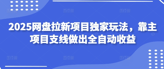 2025网盘拉新项目独家玩法，靠主项目支线做出全自动收益-创薯资源