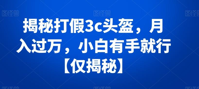 揭秘打假3c头盔，月入过万，小白有手就行【仅揭秘】-创薯资源