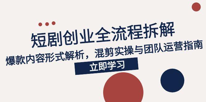 2025短剧创业全流程拆解，爆款内容形式解析，混剪实操与团队运营指南-创薯资源