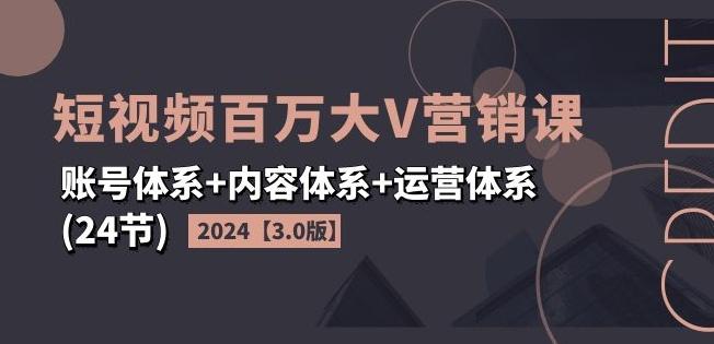 2024短视频百万大V营销课【3.0版】账号体系+内容体系+运营体系(24节)-创薯资源