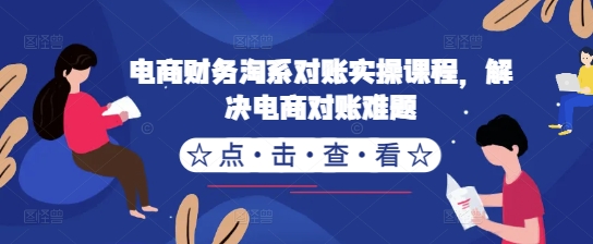 电商财务淘系对账实操课程，解决电商对账难题-创薯资源