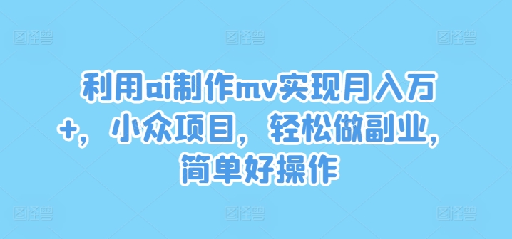 利用ai制作mv实现月入万+，小众项目，轻松做副业，简单好操作【揭秘】-创薯资源