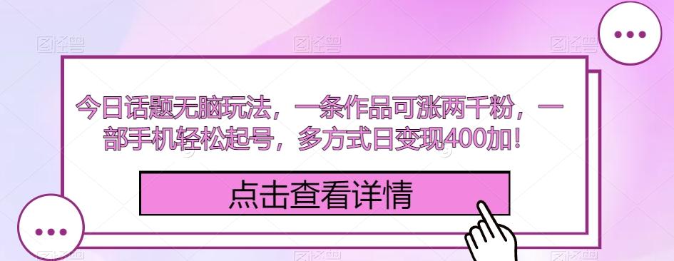 今日话题无脑玩法，一条作品可涨两千粉，一部手机轻松起号，多方式日变现400加！-创薯资源