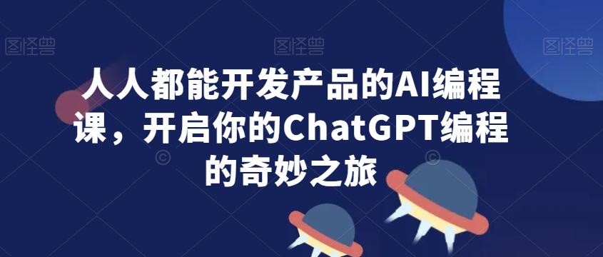 人人都能开发产品的AI编程课，开启你的ChatGPT编程的奇妙之旅-创薯资源
