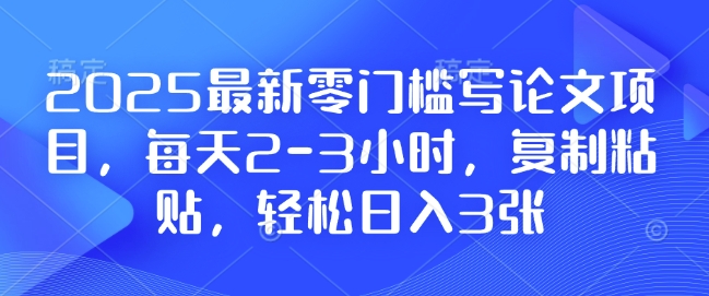 2025最新零门槛写论文项目，每天2-3小时，复制粘贴，轻松日入3张，附详细资料教程【揭秘】-创薯资源