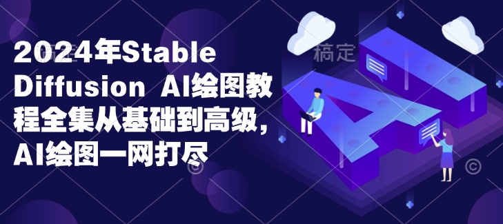 2024年Stable Diffusion Al绘图教程全集从基础到高级，AI绘图一网打尽-创薯资源
