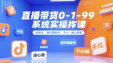 直播带货0~1~99系统实操课，自然流、微付费​起号、千川、随心推等，直播带货全链路完整逻辑-创薯资源