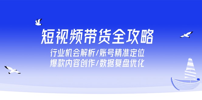 短视频带货全攻略，行业机会解析/账号精准定位/爆款内容创作/数据复盘优化-创薯资源
