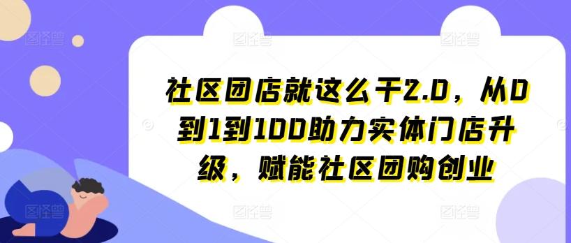 社区团店就这么干2.0，从0到1到100助力实体门店升级，赋能社区团购创业-创薯资源