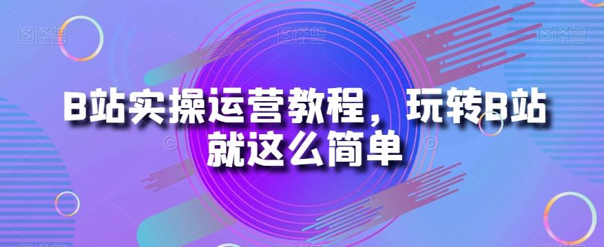 B站实操运营教程，玩转B站就这么简单-创薯资源