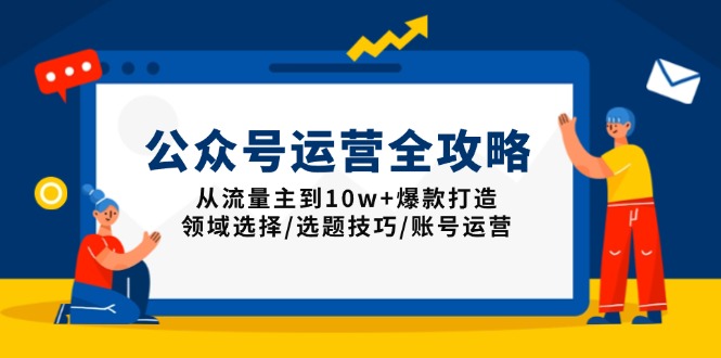 公众号运营全攻略：从流量主到10w+爆款打造，领域选择/选题技巧/账号运营-创薯资源