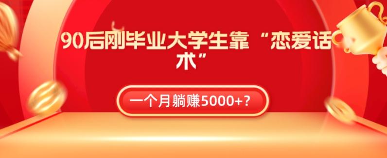 90后刚毕业大学生靠“恋爱话术”，一个月躺赚5000+？-创薯资源