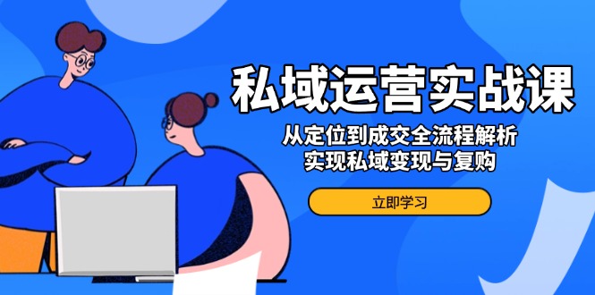 私域运营实战课，从定位到成交全流程解析，实现私域变现与复购-创薯资源