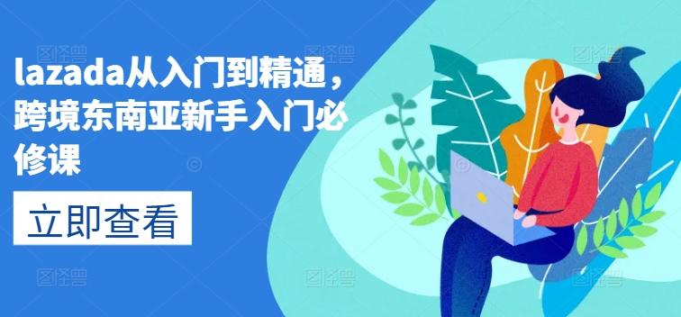 lazada从入门到精通，跨境东南亚新手入门必修课-创薯资源