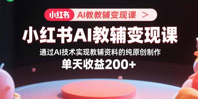 小红书AI教辅变现课，通过AI技术实现教辅资料的纯原创制作  单天收益200+-创薯资源