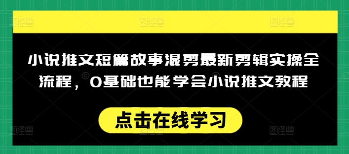 小说推文短篇故事混剪最新剪辑实操全流程，0基础也能学会小说推文教程，肯干多发日入多张-创薯资源